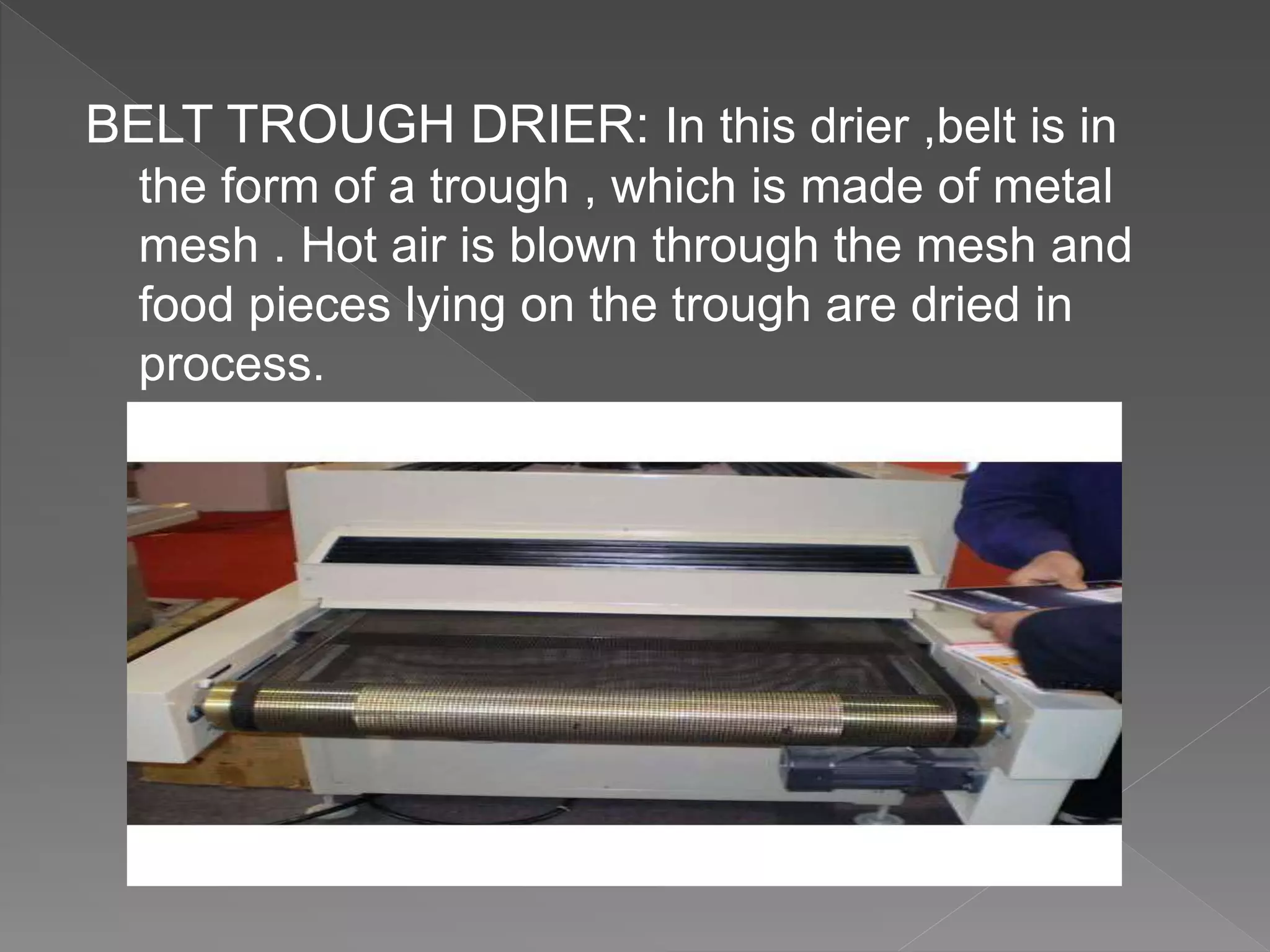 BELT TROUGH DRIER: In this drier ,belt is in
the form of a trough , which is made of metal
mesh . Hot air is blown through the mesh and
food pieces lying on the trough are dried in
process.
 