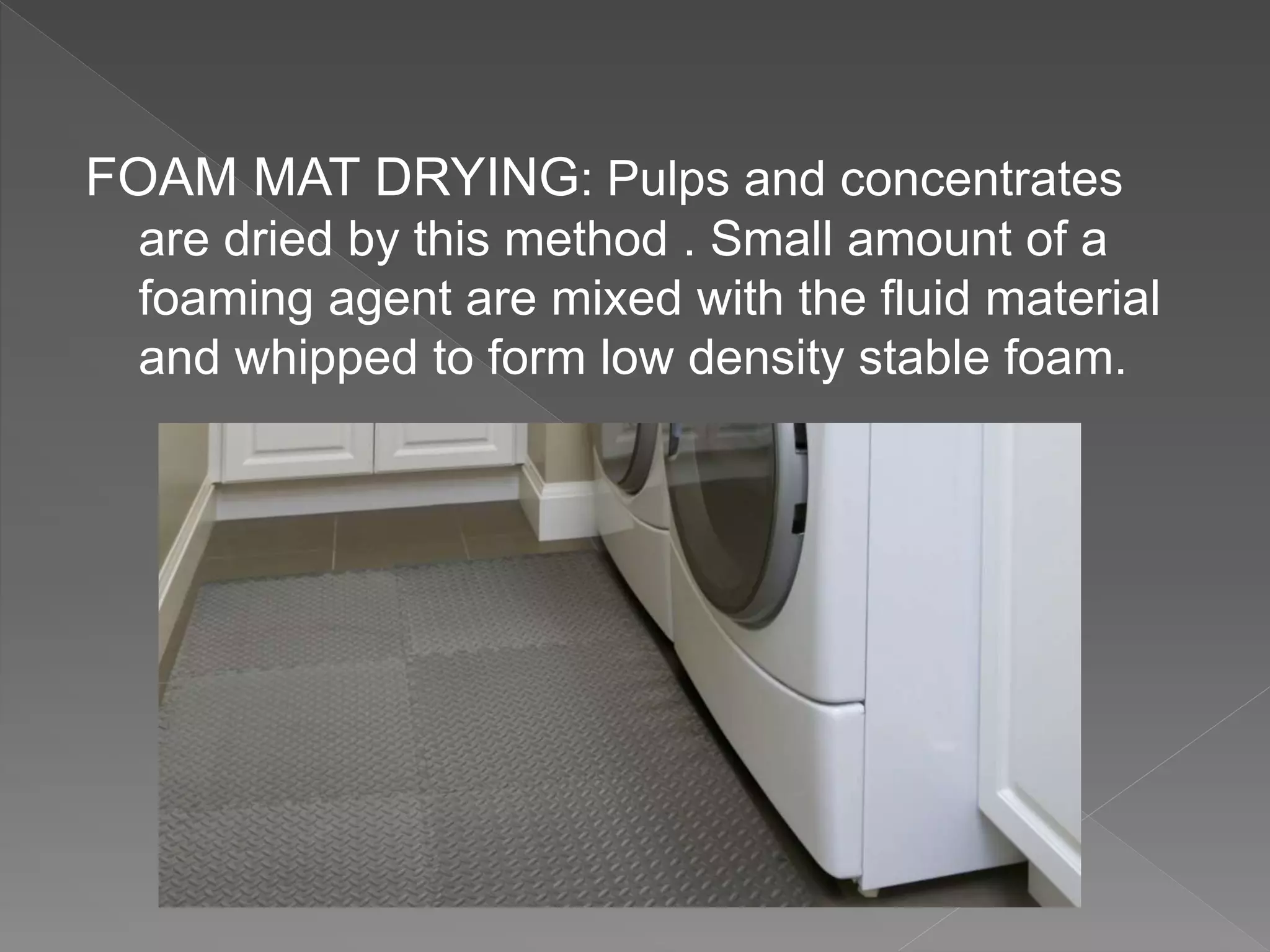 FOAM MAT DRYING: Pulps and concentrates
are dried by this method . Small amount of a
foaming agent are mixed with the fluid material
and whipped to form low density stable foam.
 