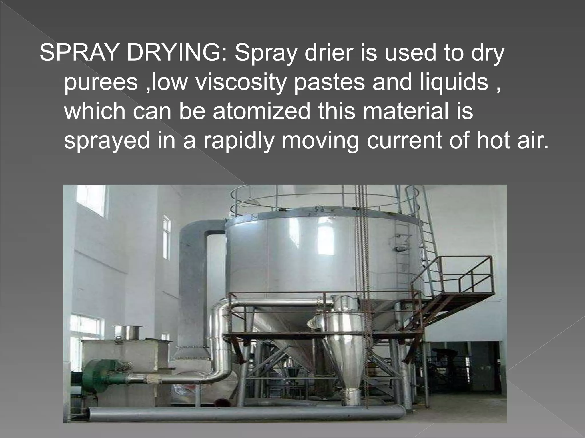SPRAY DRYING: Spray drier is used to dry
purees ,low viscosity pastes and liquids ,
which can be atomized this material is
sprayed in a rapidly moving current of hot air.
 