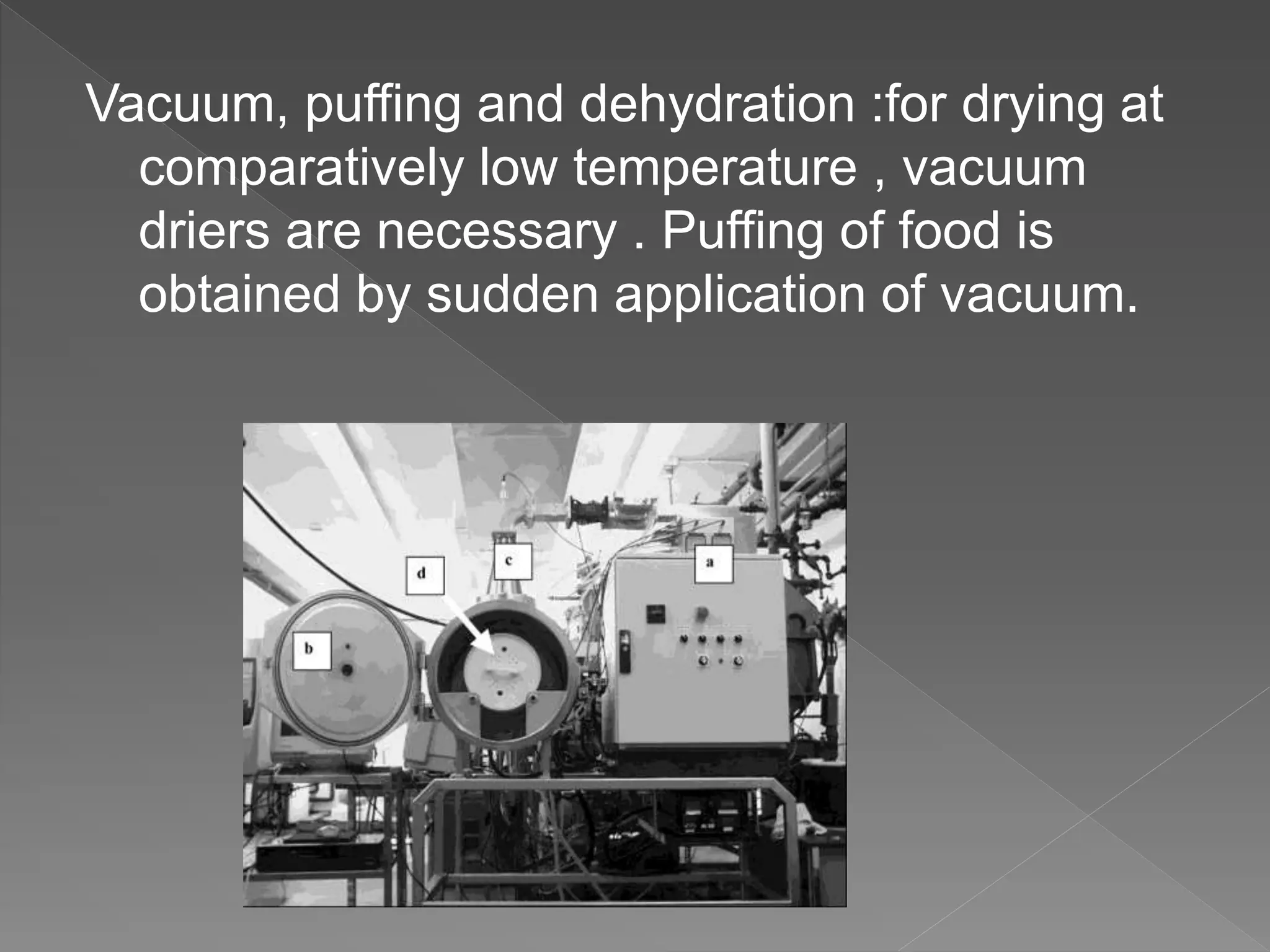 Vacuum, puffing and dehydration :for drying at
comparatively low temperature , vacuum
driers are necessary . Puffing of food is
obtained by sudden application of vacuum.
 