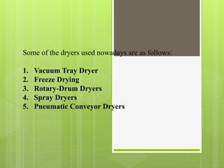Some of the dryers used nowadays are as follows:
1. Vacuum Tray Dryer
2. Freeze Drying
3. Rotary-Drum Dryers
4. Spray Dryers
5. Pneumatic Conveyor Dryers
 