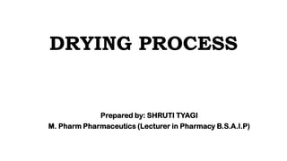 DRYING PROCESS
Prepared by: SHRUTI TYAGI
M. Pharm Pharmaceutics (Lecturer in Pharmacy B.S.A.I.P)
 
