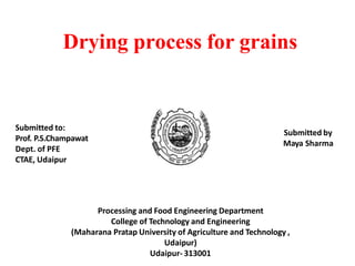 Drying process for grains
Submitted by
Maya Sharma
Submitted to:
Prof. P.S.Champawat
Dept. of PFE
CTAE, Udaipur
Processing and Food Engineering Department
College of Technology and Engineering
(Maharana Pratap University of Agriculture and Technology ,
Udaipur)
Udaipur- 313001
 