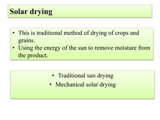 • This is traditional method of drying of crops and
grains.
• Using the energy of the sun to remove moisture from
the product.
• Traditional sun drying
• Mechanical solar drying
Solar drying
 