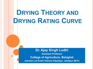 DRYING THEORY AND
DRYING RATING CURVE
Dr. Ajay Singh Lodhi
Assistant Professor
College of Agriculture, Balaghat
Jawahar Lal Krishi Vishwa Vidyalaya, Jabalpur (M.P.)
 