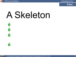 Fato!
CC Attribution-ShareAlike 3.0 Unported License by Er Galvão Abbott - 9/27/15 - 9 / 26
www.galvao.eti.brDRYing the Skeleton
A Skeleton
é
é
é
é
 