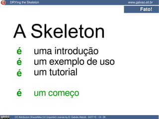 CC Attribution-ShareAlike 3.0 Unported License by Er Galvão Abbott - 9/27/15 - 13 / 26
www.galvao.eti.brDRYing the Skeleto...