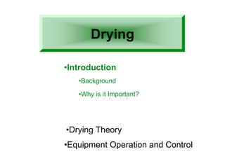 Drying
•Introduction
•Background
•Why is it Important?
•Drying Theory
•Equipment Operation and Control
 