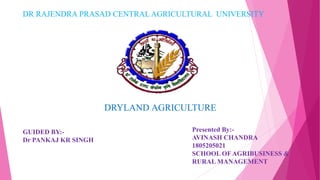 DR RAJENDRA PRASAD CENTRAL AGRICULTURAL UNIVERSITY
DRYLAND AGRICULTURE
GUIDED BY:-
Dr PANKAJ KR SINGH
Presented By:-
AVINASH CHANDRA
1805205021
SCHOOL OFAGRIBUSINESS &
RURAL MANAGEMENT
 