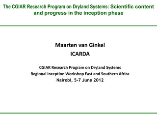 The CGIAR Research Program on Dryland Systems: Scientific content
             and progress in the inception phase




                       Maarten van Ginkel
                            ICARDA

               CGIAR Research Program on Dryland Systems
           Regional Inception Workshop East and Southern Africa
                         Nairobi, 5-7 June 2012
 