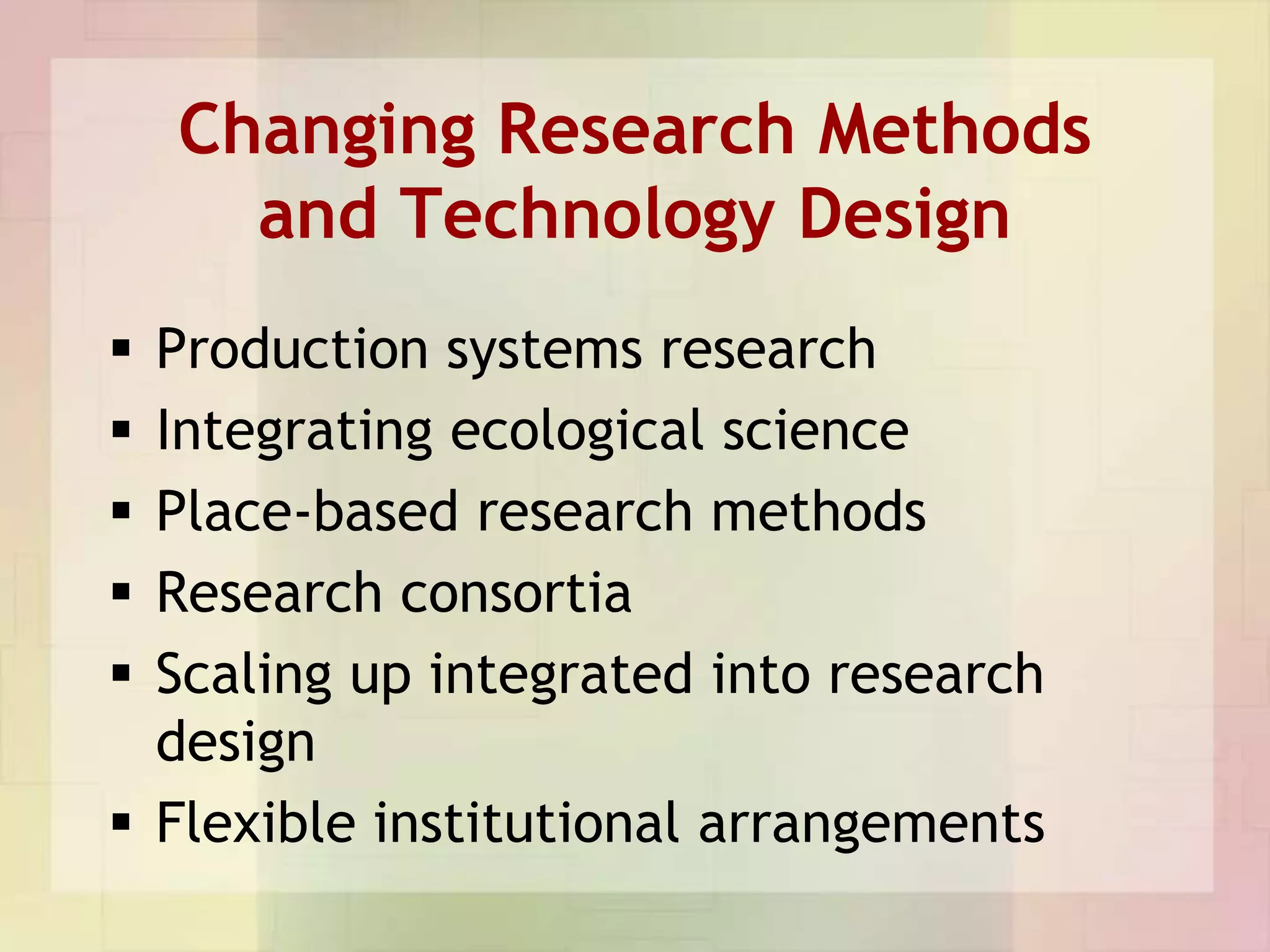Changing Research Methods
      and Technology Design
 Production systems research
 Integrating ecological science
 Place-based research methods
 Research consortia
 Scaling up integrated into research
  design
 Flexible institutional arrangements
 