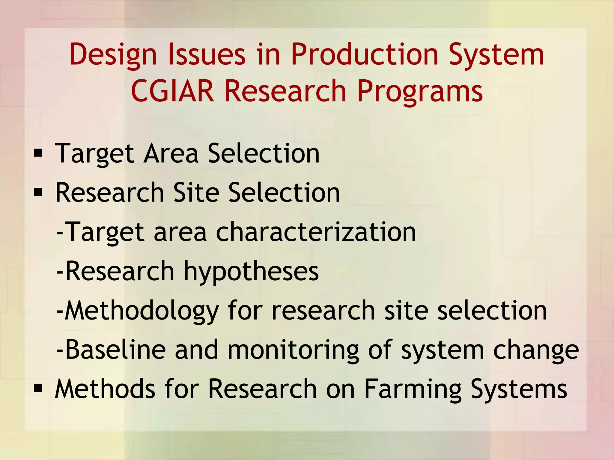 Design Issues in Production System
      CGIAR Research Programs
 Target Area Selection
 Research Site Selection
  -Target area characterization
  -Research hypotheses
  -Methodology for research site selection
  -Baseline and monitoring of system change
 Methods for Research on Farming Systems
 