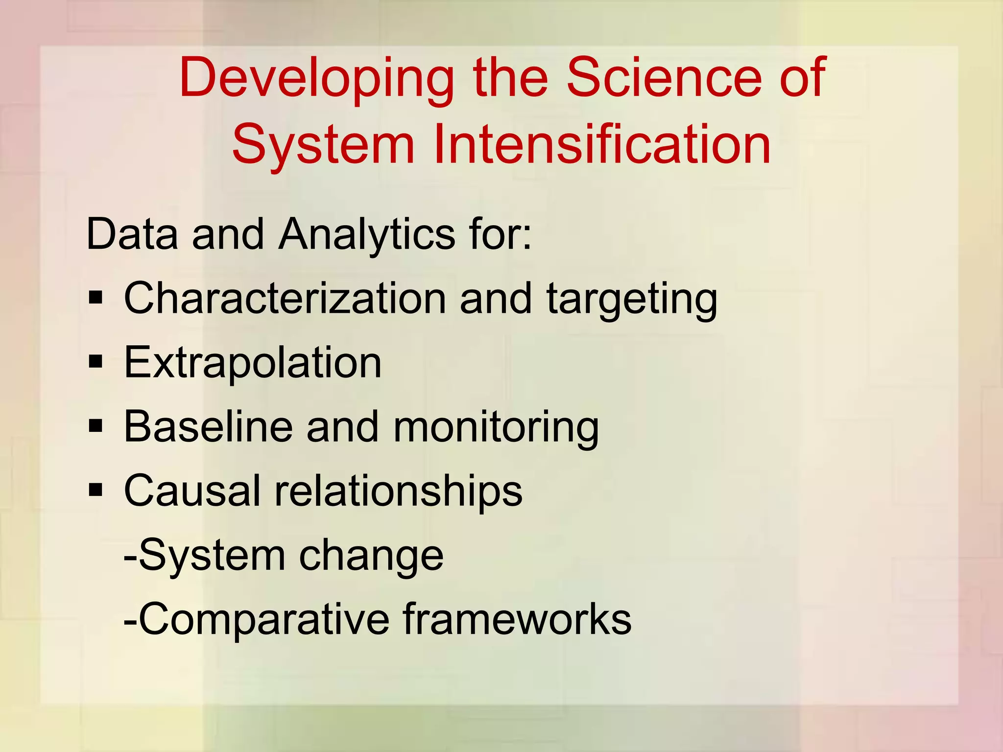 Developing the Science of
     System Intensification
Data and Analytics for:
 Characterization and targeting
 Extrapolation
 Baseline and monitoring
 Causal relationships
  -System change
  -Comparative frameworks
 