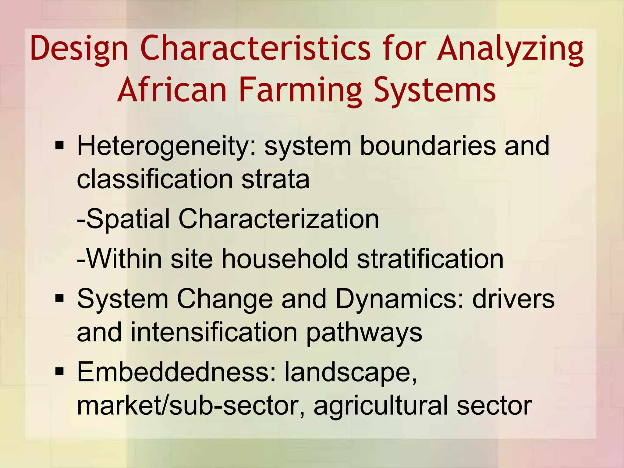Design Characteristics for Analyzing
     African Farming Systems
  Heterogeneity: system boundaries and
   classification strata
   -Spatial Characterization
   -Within site household stratification
  System Change and Dynamics: drivers
   and intensification pathways
  Embeddedness: landscape,
   market/sub-sector, agricultural sector
 