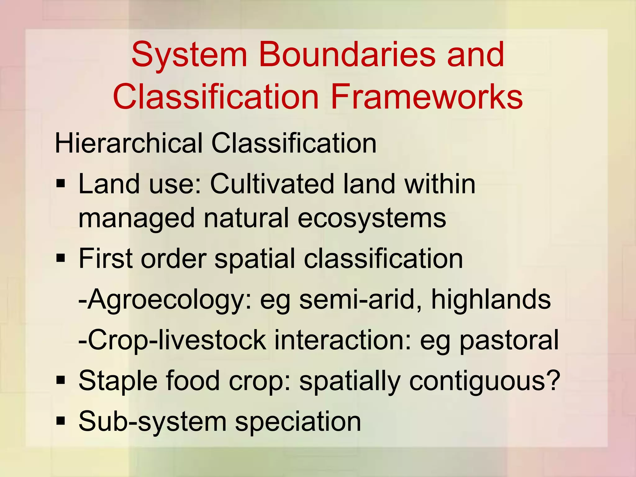 System Boundaries and
    Classification Frameworks
Hierarchical Classification
 Land use: Cultivated land within
  managed natural ecosystems
 First order spatial classification
  -Agroecology: eg semi-arid, highlands
  -Crop-livestock interaction: eg pastoral
 Staple food crop: spatially contiguous?
 Sub-system speciation
 