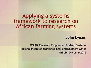 Applying a systems
framework to research on
 African farming systems
                                     John Lynam

         CGIAR Research Program on Dryland Systems
  Regional Inception Workshop East and Southern Africa
                                Nairobi, 5-7 June 2012
 