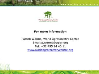 For more information
Patrick Worms, World Agroforestry Centre
Email:p.worms@cgiar.org
Tel: +32 495 24 46 11
www.worldagroforestrycentre.org

53

 