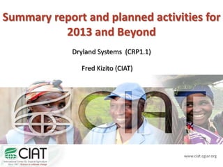 www.ciat.cgiar.org
Summary report and planned activities for
2013 and Beyond
Dryland Systems (CRP1.1)
Fred Kizito (CIAT)
 