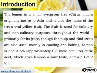 www.entrepreneurindia.co
Introduction
The lemon is a small evergreen tree (Citrus limon)
originally native to Asia and is ...