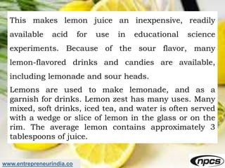 www.entrepreneurindia.co
This makes lemon juice an inexpensive, readily
available acid for use in educational science
expe...