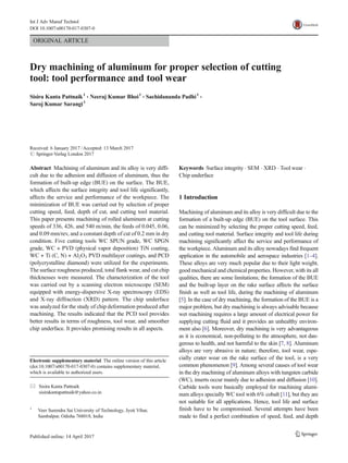 ORIGINAL ARTICLE
Dry machining of aluminum for proper selection of cutting
tool: tool performance and tool wear
Sisira Kanta Pattnaik1
& Neeraj Kumar Bhoi1
& Sachidananda Padhi1
&
Saroj Kumar Sarangi1
Received: 6 January 2017 /Accepted: 13 March 2017
# Springer-Verlag London 2017
Abstract Machining of aluminum and its alloy is very diffi-
cult due to the adhesion and diffusion of aluminum, thus the
formation of built-up edge (BUE) on the surface. The BUE,
which affects the surface integrity and tool life significantly,
affects the service and performance of the workpiece. The
minimization of BUE was carried out by selection of proper
cutting speed, feed, depth of cut, and cutting tool material.
This paper presents machining of rolled aluminum at cutting
speeds of 336, 426, and 540 m/min, the feeds of 0.045, 0.06,
and 0.09 mm/rev, and a constant depth of cut of 0.2 mm in dry
condition. Five cutting tools WC SPUN grade, WC SPGN
grade, WC + PVD (physical vapor deposition) TiN coating,
WC + Ti (C, N) + Al2O3 PVD multilayer coatings, and PCD
(polycrystalline diamond) were utilized for the experiments.
The surface roughness produced, total flank wear, and cut chip
thicknesses were measured. The characterization of the tool
was carried out by a scanning electron microscope (SEM)
equipped with energy-dispersive X-ray spectroscopy (EDS)
and X-ray diffraction (XRD) pattern. The chip underface
was analyzed for the study of chip deformation produced after
machining. The results indicated that the PCD tool provides
better results in terms of roughness, tool wear, and smoother
chip underface. It provides promising results in all aspects.
Keywords Surface integrity . SEM . XRD . Tool wear .
Chip underface
1 Introduction
Machining of aluminum and its alloy is very difficult due to the
formation of a built-up edge (BUE) on the tool surface. This
can be minimized by selecting the proper cutting speed, feed,
and cutting tool material. Surface integrity and tool life during
machining significantly affect the service and performance of
the workpiece. Aluminum and its alloy nowadays find frequent
application in the automobile and aerospace industries [1–4].
These alloys are very much popular due to their light weight,
good mechanical and chemical properties. However, with its all
qualities, there are some limitations; the formation of the BUE
and the built-up layer on the rake surface affects the surface
finish as well as tool life, during the machining of aluminum
[5]. In the case of dry machining, the formation of the BUE is a
major problem, but dry machining is always advisable because
wet machining requires a large amount of electrical power for
supplying cutting fluid and it provides an unhealthy environ-
ment also [6]. Moreover, dry machining is very advantageous
as it is economical, non-polluting to the atmosphere, not dan-
gerous to health, and not harmful to the skin [7, 8]. Aluminum
alloys are very abrasive in nature; therefore, tool wear, espe-
cially crater wear on the rake surface of the tool, is a very
common phenomenon [9]. Among several causes of tool wear
in the dry machining of aluminum alloys with tungsten carbide
(WC), inserts occur mainly due to adhesion and diffusion [10].
Carbide tools were basically employed for machining alumi-
num alloys specially WC tool with 6% cobalt [11], but they are
not suitable for all applications. Hence, tool life and surface
finish have to be compromised. Several attempts have been
made to find a perfect combination of speed, feed, and depth
Electronic supplementary material The online version of this article
(doi:10.1007/s00170-017-0307-0) contains supplementary material,
which is available to authorized users.
* Sisira Kanta Pattnaik
sisirakantapattnaik@yahoo.co.in
1
Veer Surendra Sai University of Technology, Jyoti Vihar,
Sambalpur, Odisha 768018, India
Int J Adv Manuf Technol
DOI 10.1007/s00170-017-0307-0
 