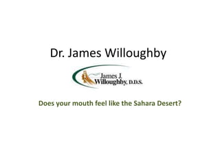 Dr. James Willoughby Does your mouth feel like the Sahara Desert? 