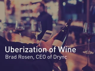 Uberization of Wine
Brad Rosen, CEO of Drync
 