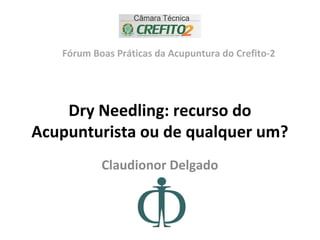 Dry Needling: recurso do
Acupunturista ou de qualquer um?
Claudionor Delgado
Fórum Boas Práticas da Acupuntura do Crefito-2
 