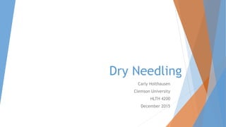 Dry Needling
Carly Holthausen
Clemson University
HLTH 4200
December 2015
 