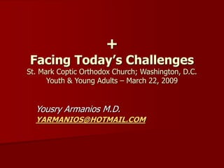 +
Facing Today’s Challenges
St. Mark Coptic Orthodox Church; Washington, D.C.
Youth & Young Adults – March 22, 2009
Yousry Armanios M.D.
YARMANIOS@HOTMAIL.COM
 