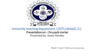 University teaching department,CSVTU,bhilai(C.G.)
Presentationon – Drypack mortar
Presented by -Swati Pandey
Mtech 1st year/2nd SEM/structural engineering
 
