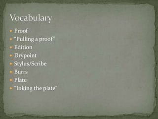  Proof
 “Pulling a proof”
 Edition
 Drypoint
 Stylus/Scribe
 Burrs
 Plate
 “Inking the plate”

 