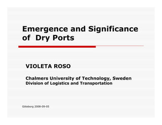Göteborg 2008-09-05
Emergence and Significance
of Dry Ports
VIOLETA ROSO
Chalmers University of Technology, Sweden
Division of Logistics and Transportation
 