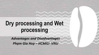 Dry processing and Wet
processing
Advantages and Disadvantages
Phạm Gia Huy – HCMIU- VNU
1
 