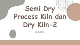 Semi Dry
Process Kiln dan
Dry Kiln-2
KELOMPOK 7
 