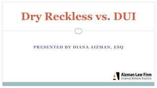 PRESENTED BY DIANA AIZMAN, ESQ
Dry Reckless vs. DUI
 