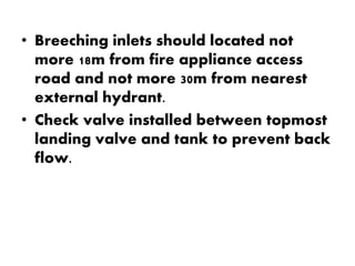 • Breeching inlets should located not 
more 18m from fire appliance access 
road and not more 30m from nearest 
external hydrant. 
• Check valve installed between topmost 
landing valve and tank to prevent back 
flow. 
 