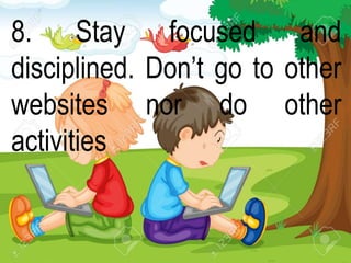 8. Stay focused and
disciplined. Don’t go to other
websites nor do other
activities
 