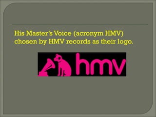 His Master’s Voice (acronym HMV) chosen by HMV records as their logo. 