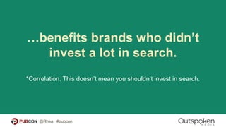 …benefits brands who didn’t
invest a lot in search.
*Correlation. This doesn’t mean you shouldn’t invest in search.
@Rhea #pubcon