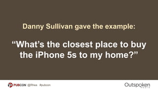 Danny Sullivan gave the example:
“What’s the closest place to buy
the iPhone 5s to my home?”
@Rhea #pubcon