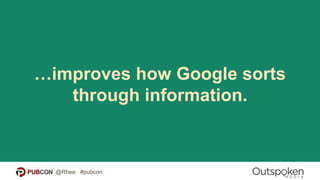 …improves how Google sorts
through information.
@Rhea #pubcon