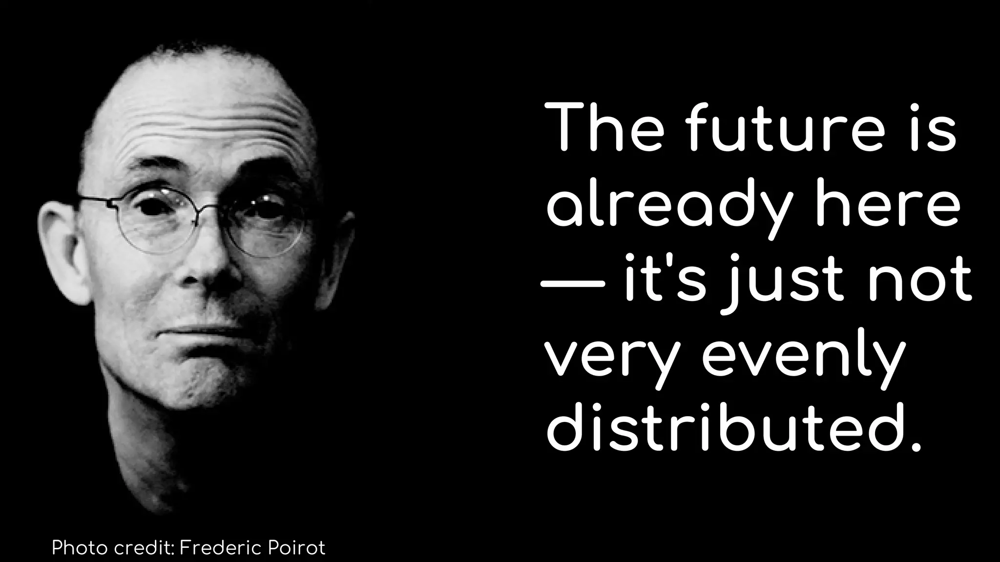 The future is
already here
— it's just not
very evenly
distributed.
Photo credit: Frederic Poirot
 