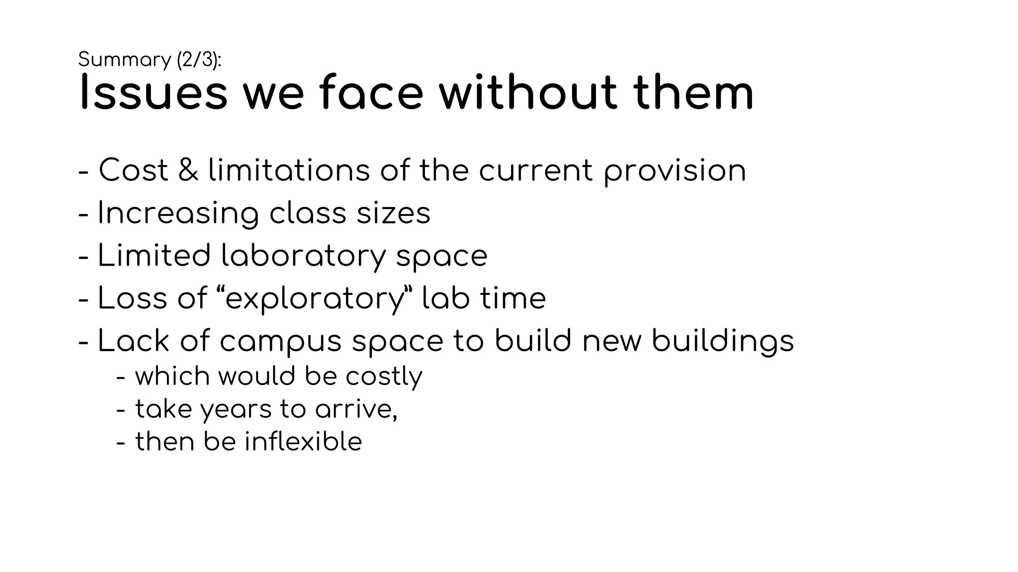 Summary (2/3):
Issues we face without them
- Cost & limitations of the current provision
- Increasing class sizes
- Limited laboratory space
- Loss of “exploratory” lab time
- Lack of campus space to build new buildings
- which would be costly
- take years to arrive,
- then be inflexible
 