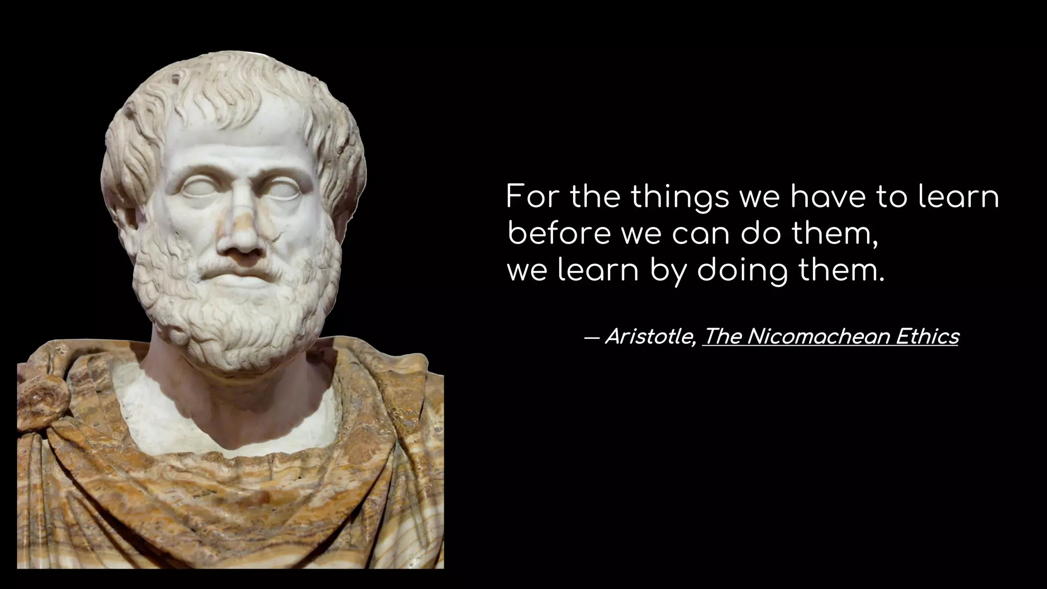For the things we have to learn
before we can do them,
we learn by doing them.
― Aristotle, The Nicomachean Ethics
 