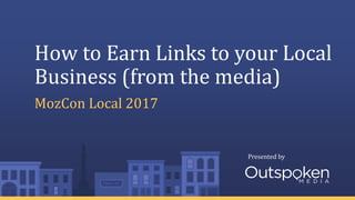 Presented by
How to Earn Links to your Local
Business (from the media)
MozCon Local 2017
 