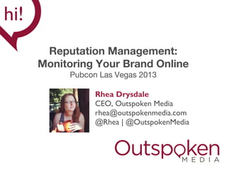 Reputation Management:
Monitoring Your Brand Online
Pubcon Las Vegas 2013
Rhea Drysdale
CEO, Outspoken Media
rhea@outspokenmedia.com
@Rhea | @OutspokenMedia

 