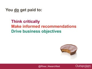 You do get paid to:

  Think critically
  Make informed recommendations
  Drive business objectives




                 @Rhea | #searchfest
 