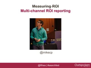 Measuring ROI
Multi-channel ROI reporting




          @mikecp



         @Rhea | #searchfest
 