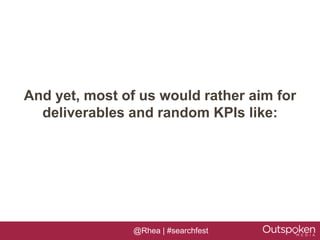 And yet, most of us would rather aim for
  deliverables and random KPIs like:




                @Rhea | #searchfest
 
